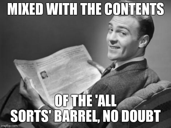 50's newspaper | MIXED WITH THE CONTENTS OF THE 'ALL SORTS' BARREL, NO DOUBT | image tagged in 50's newspaper | made w/ Imgflip meme maker