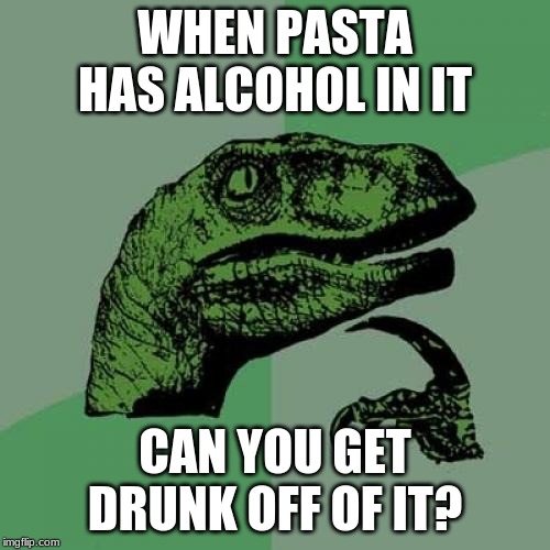 Philosoraptor Meme | WHEN PASTA HAS ALCOHOL IN IT; CAN YOU GET DRUNK OFF OF IT? | image tagged in memes,philosoraptor | made w/ Imgflip meme maker