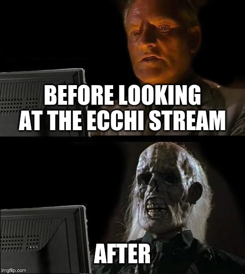 Don't do it | BEFORE LOOKING AT THE ECCHI STREAM; AFTER | image tagged in memes,ill just wait here | made w/ Imgflip meme maker