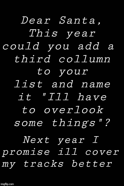 Black Blank | Dear Santa,
This year could you add a 
third collumn; to your list and name it "Ill have to overlook some things"? Next year I promise ill cover my tracks better | image tagged in black blank | made w/ Imgflip meme maker
