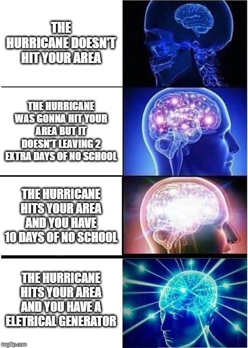 Expanding Brain Meme | THE HURRICANE DOESN'T HIT YOUR AREA; THE HURRICANE WAS GONNA HIT YOUR AREA BUT IT DOESN'T LEAVING 2 EXTRA DAYS OF NO SCHOOL; THE HURRICANE HITS YOUR AREA AND YOU HAVE 10 DAYS OF NO SCHOOL; THE HURRICANE HITS YOUR AREA AND YOU HAVE A ELETRICAL GENERATOR | image tagged in memes,expanding brain | made w/ Imgflip meme maker