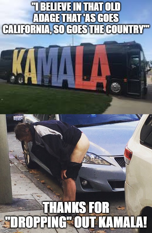 "I BELIEVE IN THAT OLD ADAGE THAT 'AS GOES CALIFORNIA, SO GOES THE COUNTRY'"; THANKS FOR "DROPPING" OUT KAMALA! | image tagged in politics,memes,california,funny | made w/ Imgflip meme maker