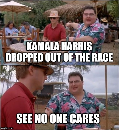 See Nobody Cares | KAMALA HARRIS DROPPED OUT OF THE RACE; SEE NO ONE CARES | image tagged in memes,see nobody cares | made w/ Imgflip meme maker