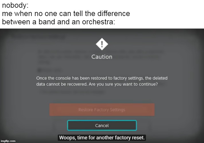 my attempt at a band and/or orchestra meme | nobody:
me when no one can tell the difference 
between a band and an orchestra: | image tagged in whoops time for another factory reset,ceave,ceave gaming,nintendo switch,nintendo switch factory reset,factory reset | made w/ Imgflip meme maker