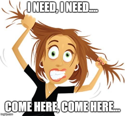 Pulling hair out | I NEED, I NEED.... COME HERE, COME HERE... | image tagged in pulling hair out | made w/ Imgflip meme maker