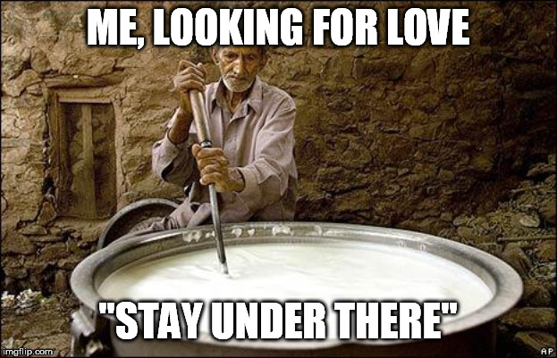 dude stirring the pot | ME, LOOKING FOR LOVE; "STAY UNDER THERE" | image tagged in dude stirring the pot | made w/ Imgflip meme maker