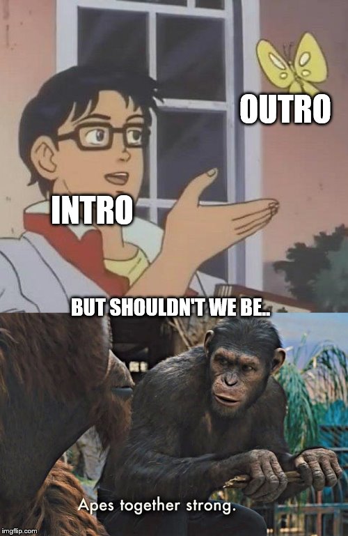 OUTRO; INTRO; BUT SHOULDN'T WE BE.. | image tagged in memes,is this a pigeon,apes together strong | made w/ Imgflip meme maker