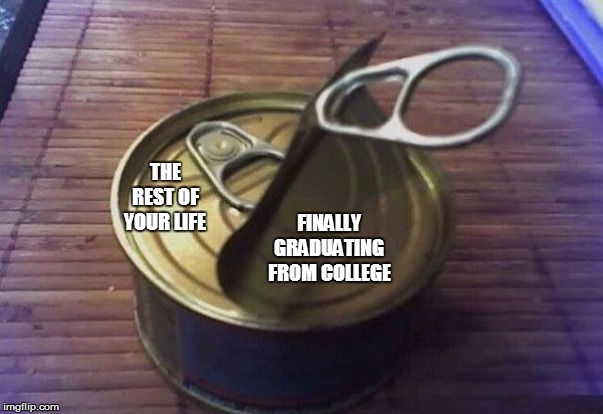 double can lid | THE REST OF YOUR LIFE; FINALLY GRADUATING FROM COLLEGE | image tagged in double can lid | made w/ Imgflip meme maker