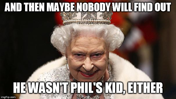 the queen | AND THEN MAYBE NOBODY WILL FIND OUT HE WASN'T PHIL'S KID, EITHER | image tagged in the queen | made w/ Imgflip meme maker