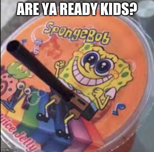 are ya ready kids? | ARE YA READY KIDS? | image tagged in memes | made w/ Imgflip meme maker