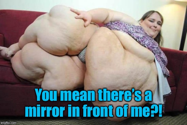 fat woman | You mean there’s a mirror in front of me?! | image tagged in fat woman | made w/ Imgflip meme maker