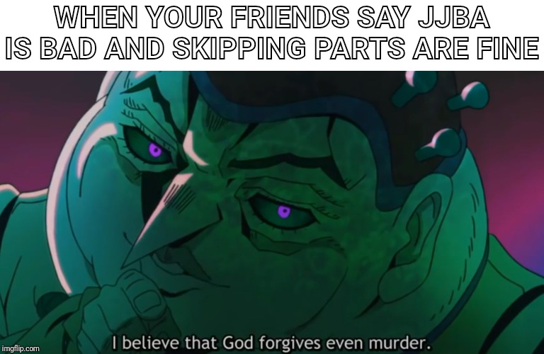 I believe God forgives murder | WHEN YOUR FRIENDS SAY JJBA IS BAD AND SKIPPING PARTS ARE FINE | image tagged in i believe god forgives murder | made w/ Imgflip meme maker