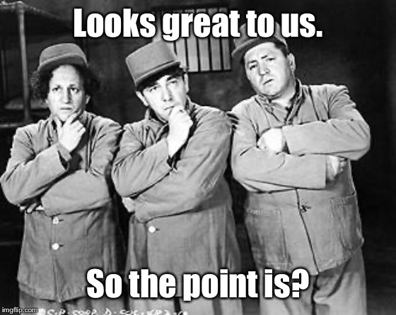 Three Stooges Thinking | Looks great to us. So the point is? | image tagged in three stooges thinking | made w/ Imgflip meme maker