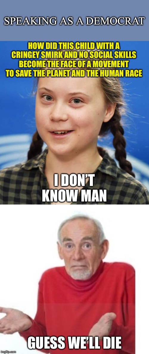 Cringe will be the death of us all. | SPEAKING AS A DEMOCRAT; HOW DID THIS CHILD WITH A CRINGEY SMIRK AND NO SOCIAL SKILLS BECOME THE FACE OF A MOVEMENT TO SAVE THE PLANET AND THE HUMAN RACE; I DON’T KNOW MAN; GUESS WE’LL DIE | image tagged in i guess ill die,greta thunberg,greta,cringe,climate change,global warming | made w/ Imgflip meme maker