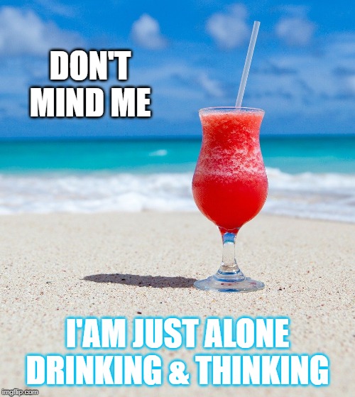 DON'T MIND ME; I'AM JUST ALONE
DRINKING & THINKING | image tagged in drink,lonely,fun,think,thought,stress | made w/ Imgflip meme maker