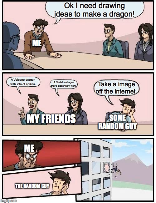 Boardroom Meeting Suggestion | Ok I need drawing ideas to make a dragon! ME; A Volcano dragon with lots of spikes. A Skeleton dragon that's bigger New York. Take a image off the internet. MY FRIENDS; SOME RANDOM GUY; ME; THE RANDOM GUY | image tagged in memes,boardroom meeting suggestion | made w/ Imgflip meme maker