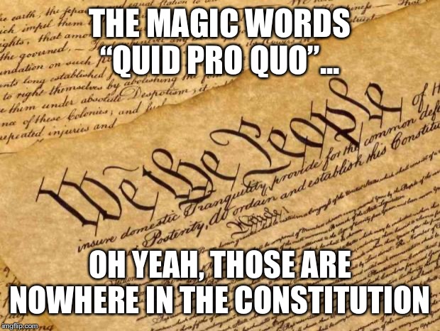 When they say “no quid pro quo... ergo, no impeachment!” | THE MAGIC WORDS “QUID PRO QUO”... OH YEAH, THOSE ARE NOWHERE IN THE CONSTITUTION | image tagged in constitution,impeach,impeach trump,impeachment,trump impeachment,donald trump | made w/ Imgflip meme maker