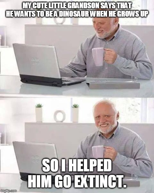 Hide the Pain Harold | MY CUTE LITTLE GRANDSON SAYS THAT HE WANTS TO BE A DINOSAUR WHEN HE GROWS UP; SO I HELPED HIM GO EXTINCT. | image tagged in memes,hide the pain harold | made w/ Imgflip meme maker