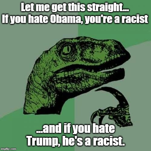 In their defense, if they could think, they wouldn't be leftists. | Let me get this straight... If you hate Obama, you're a racist; ...and if you hate Trump, he's a racist. | image tagged in liberal logic,libtards,leftists,party of haters,communists,white genocide | made w/ Imgflip meme maker