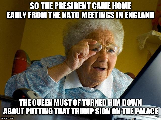 Grandma Finds The Internet | SO THE PRESIDENT CAME HOME EARLY FROM THE NATO MEETINGS IN ENGLAND; THE QUEEN MUST OF TURNED HIM DOWN ABOUT PUTTING THAT TRUMP SIGN ON THE PALACE | image tagged in memes,grandma finds the internet | made w/ Imgflip meme maker