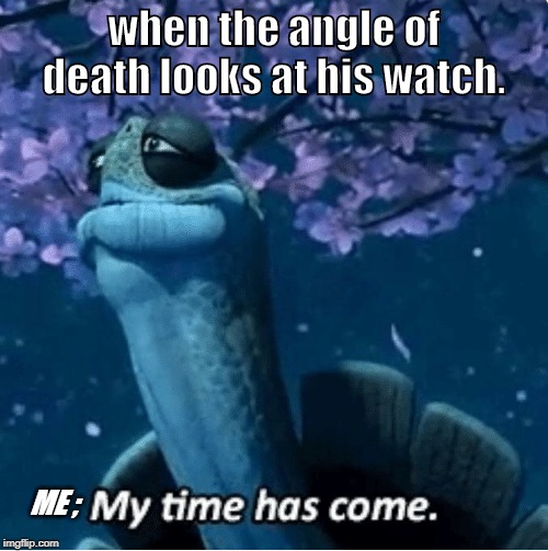 My Time Has Come | when the angle of death looks at his watch. ME ; | image tagged in my time has come | made w/ Imgflip meme maker