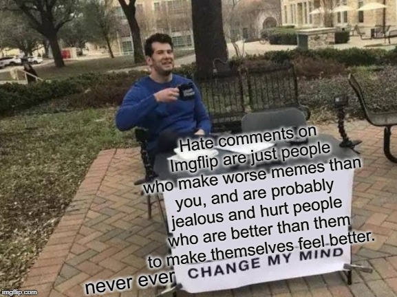 I hate em | Hate comments on Imgflip are just people who make worse memes than you, and are probably jealous and hurt people who are better than them to make themselves feel better. never ever | image tagged in memes,change my mind,haters,comments,imgflip | made w/ Imgflip meme maker