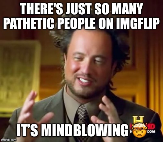 Ancient Aliens | THERE'S JUST SO MANY PATHETIC PEOPLE ON IMGFLIP; IT’S MINDBLOWING 🤯 | image tagged in memes,ancient aliens | made w/ Imgflip meme maker