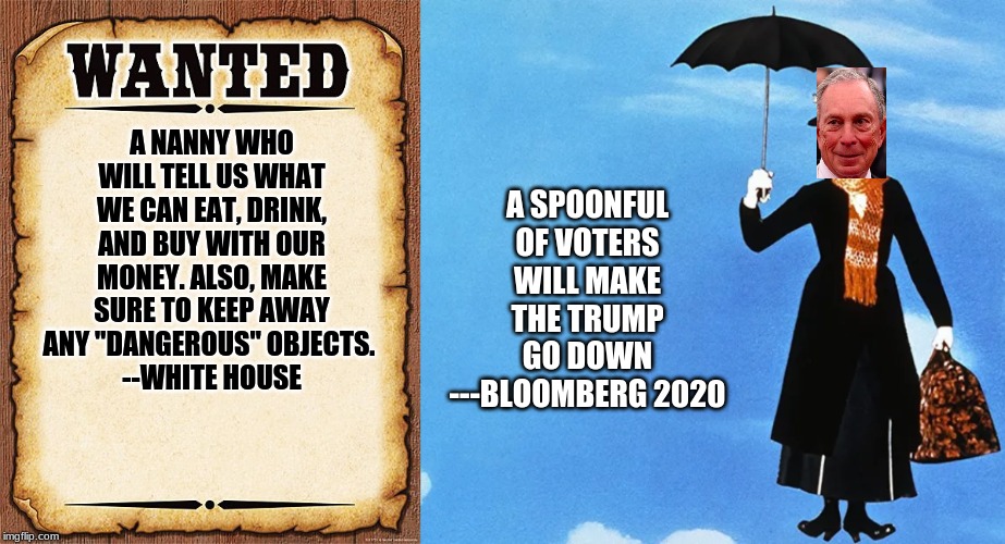 Nanny Bloomberg 2020 | A SPOONFUL OF VOTERS WILL MAKE THE TRUMP GO DOWN
---BLOOMBERG 2020; A NANNY WHO WILL TELL US WHAT WE CAN EAT, DRINK, AND BUY WITH OUR MONEY. ALSO, MAKE SURE TO KEEP AWAY ANY "DANGEROUS" OBJECTS. 
--WHITE HOUSE | image tagged in wanted poster | made w/ Imgflip meme maker