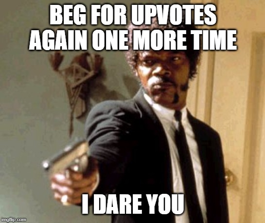 I dare you to do that | BEG FOR UPVOTES AGAIN ONE MORE TIME; I DARE YOU | image tagged in memes,say that again i dare you,begging for upvotes,upvote begging,funny | made w/ Imgflip meme maker