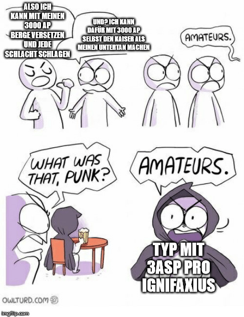 Amateurs | ALSO ICH KANN MIT MEINEN 3000 AP BERGE VERSETZEN UND JEDE SCHLACHT SCHLAGEN; UND? ICH KANN DAFÜR MIT 3000 AP SELBST DEN KAISER ALS MEINEN UNTERTAN MACHEN; TYP MIT 3ASP PRO IGNIFAXIUS | image tagged in amateurs | made w/ Imgflip meme maker