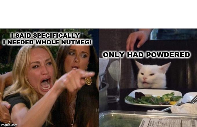 Woman Yelling At Cat | I SAID SPECIFICALLY  I NEEDED WHOLE NUTMEG! ONLY HAD POWDERED | image tagged in memes,woman yelling at cat | made w/ Imgflip meme maker