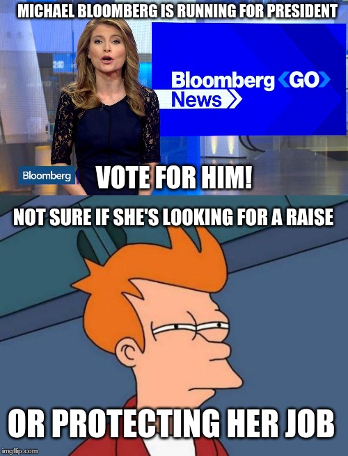 Bloomberg news tells us to vote for Bloomberg | MICHAEL BLOOMBERG IS RUNNING FOR PRESIDENT; VOTE FOR HIM! NOT SURE IF SHE'S LOOKING FOR A RAISE; OR PROTECTING HER JOB | image tagged in memes,futurama fry,bloomberg news | made w/ Imgflip meme maker