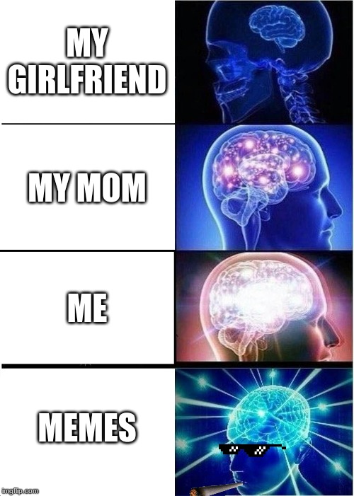 Expanding Brain | MY GIRLFRIEND; MY MOM; ME; MEMES | image tagged in memes,expanding brain | made w/ Imgflip meme maker