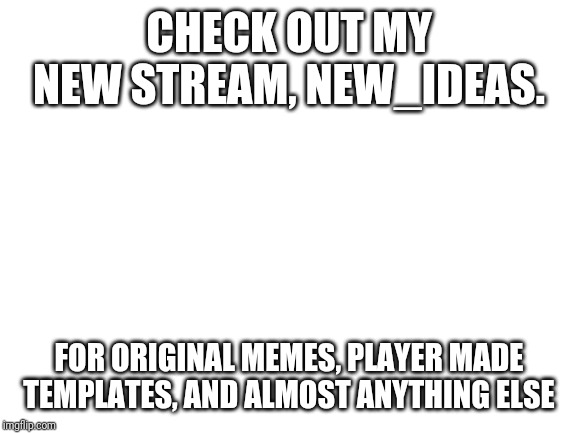 Blank White Template | CHECK OUT MY NEW STREAM, NEW_IDEAS. FOR ORIGINAL MEMES, PLAYER MADE TEMPLATES, AND ALMOST ANYTHING ELSE | image tagged in blank white template | made w/ Imgflip meme maker