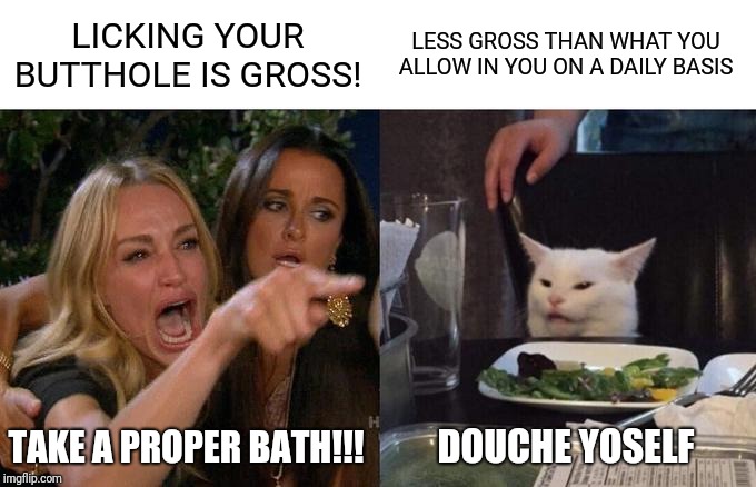 That's gross! | LICKING YOUR BUTTHOLE IS GROSS! LESS GROSS THAN WHAT YOU ALLOW IN YOU ON A DAILY BASIS; TAKE A PROPER BATH!!! DOUCHE YOSELF | image tagged in memes,woman yelling at cat,white cat | made w/ Imgflip meme maker