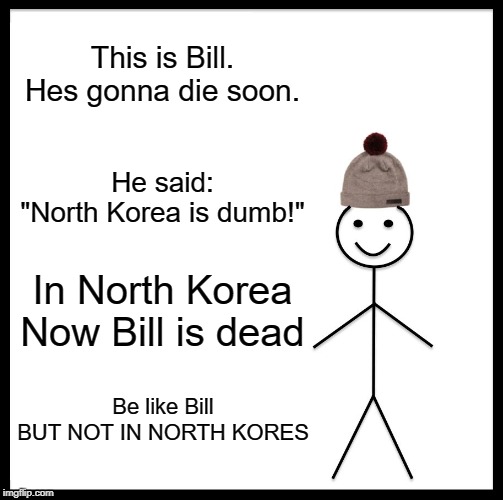 Be Like Bill | This is Bill.
Hes gonna die soon. He said:
"North Korea is dumb!"; In North Korea
Now Bill is dead; Be like Bill
BUT NOT IN NORTH KORES | image tagged in memes,be like bill | made w/ Imgflip meme maker