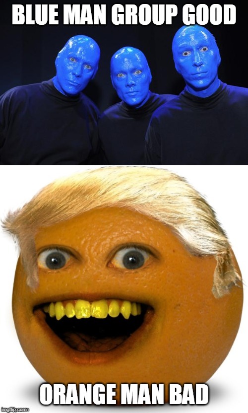 Most never trumpers be like... | BLUE MAN GROUP GOOD; ORANGE MAN BAD | image tagged in blue man group,annoyingtrump | made w/ Imgflip meme maker