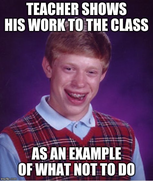 Unlucky | TEACHER SHOWS HIS WORK TO THE CLASS; AS AN EXAMPLE OF WHAT NOT TO DO | image tagged in memes,bad luck brian,school,funny | made w/ Imgflip meme maker