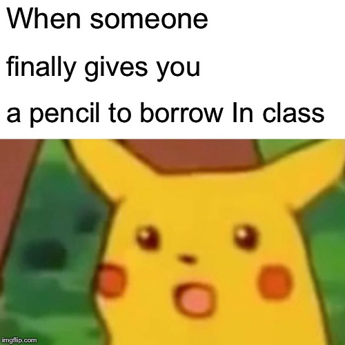 Surprised Pikachu Meme | When someone; finally gives you; a pencil to borrow In class | image tagged in memes,surprised pikachu | made w/ Imgflip meme maker