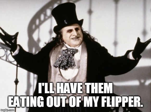 Danny Devito Penguin  | I'LL HAVE THEM EATING OUT OF MY FLIPPER. | image tagged in danny devito penguin | made w/ Imgflip meme maker