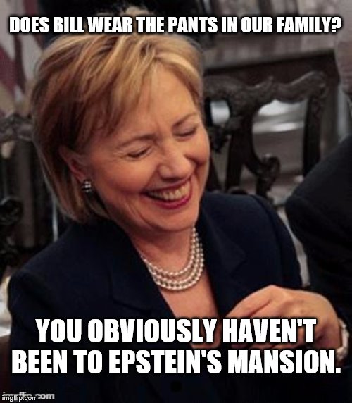 Hillary LOL | DOES BILL WEAR THE PANTS IN OUR FAMILY? YOU OBVIOUSLY HAVEN'T BEEN TO EPSTEIN'S MANSION. | image tagged in hillary lol | made w/ Imgflip meme maker