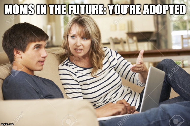 Mother and son | MOMS IN THE FUTURE: YOU’RE ADOPTED | image tagged in mother and son | made w/ Imgflip meme maker