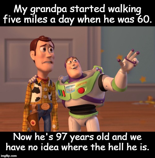 X, X Everywhere | My grandpa started walking five miles a day when he was 60. Now he's 97 years old and we have no idea where the hell he is. | image tagged in memes,x x everywhere | made w/ Imgflip meme maker