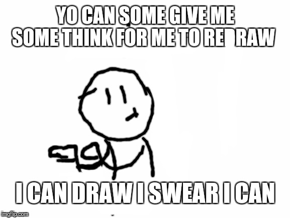 Blank White Template | YO CAN SOME GIVE ME SOME THINK FOR ME TO REDRAW; I CAN DRAW I SWEAR I CAN | image tagged in blank white template | made w/ Imgflip meme maker