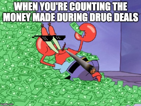 mr krabs money | WHEN YOU'RE COUNTING THE MONEY MADE DURING DRUG DEALS | image tagged in mr krabs money | made w/ Imgflip meme maker