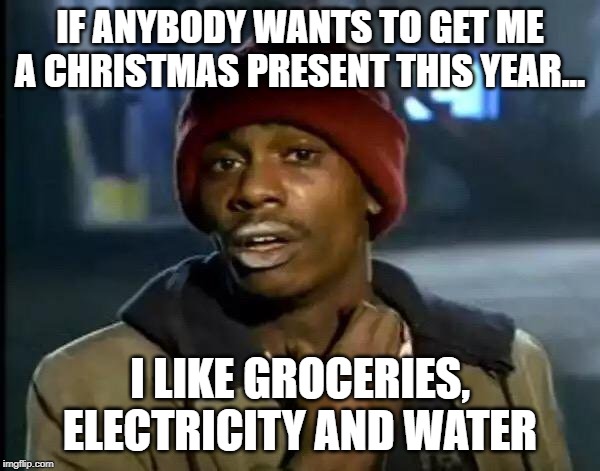 Y'all Got Any More Of That | IF ANYBODY WANTS TO GET ME A CHRISTMAS PRESENT THIS YEAR... I LIKE GROCERIES, ELECTRICITY AND WATER | image tagged in memes,y'all got any more of that | made w/ Imgflip meme maker