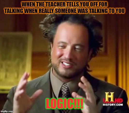 Ancient Aliens Meme | WHEN THE TEACHER TELLS YOU OFF FOR TALKING WHEN REALLY SOMEONE WAS TALKING TO YOU; LOGIC!!! | image tagged in memes,ancient aliens | made w/ Imgflip meme maker
