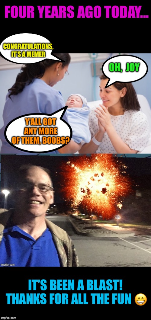 Four years on the flip :-) | FOUR YEARS AGO TODAY... CONGRATULATIONS, IT’S A MEMER; OH,  JOY; Y’ALL GOT ANY MORE OF THEM, BOOBS? IT’S BEEN A BLAST!  THANKS FOR ALL THE FUN 😁 | image tagged in nurse handing over newborn baby,imgflip anniversary,ricky_out_loud | made w/ Imgflip meme maker