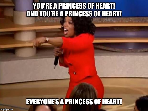 Oprah - you get a car | YOU’RE A PRINCESS OF HEART! AND YOU’RE A PRINCESS OF HEART! EVERYONE’S A PRINCESS OF HEART! | image tagged in oprah - you get a car | made w/ Imgflip meme maker