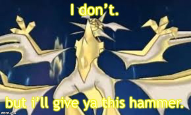 Powered up necrozma | I don’t. but i’ll give ya this hammer. | image tagged in powered up necrozma | made w/ Imgflip meme maker